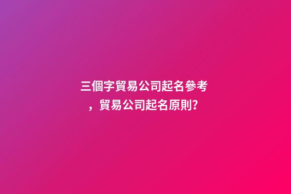 三個字貿易公司起名參考，貿易公司起名原則？-第1張-公司起名-玄機派